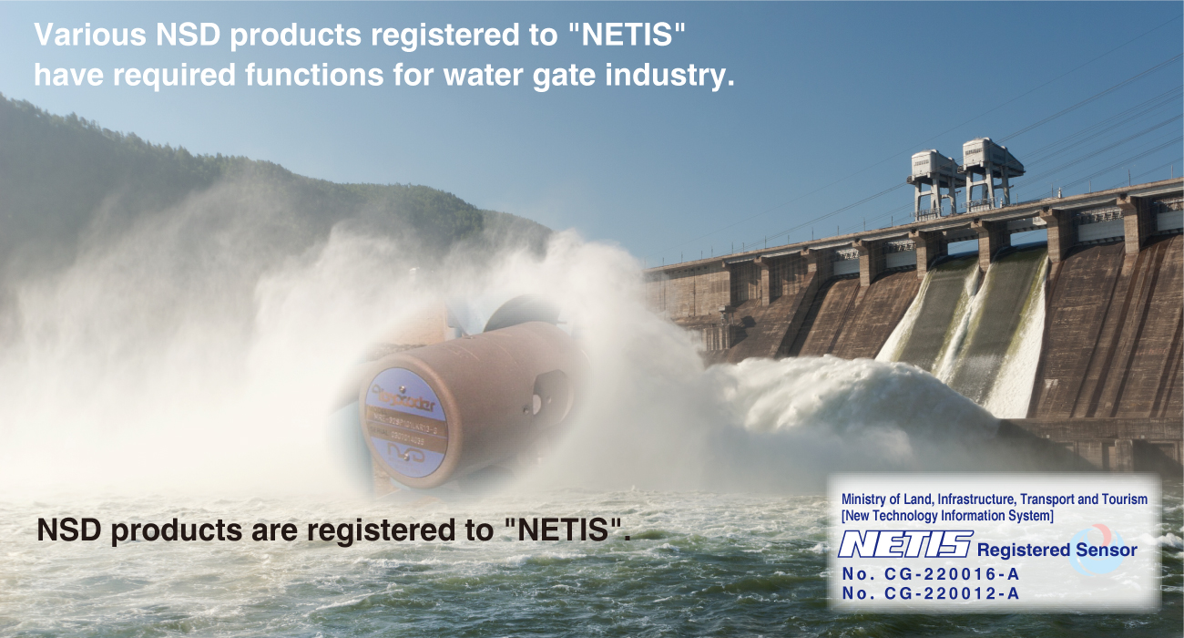 Various NSD products registered to NETIS have required functions for water gate industry.　NSD products are registered to NETIS.
